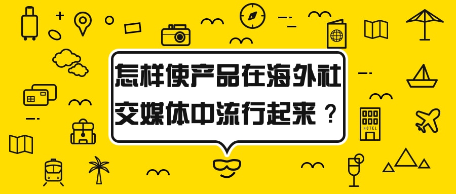 怎樣使你的產(chǎn)品在海外社交媒體中流行起來？