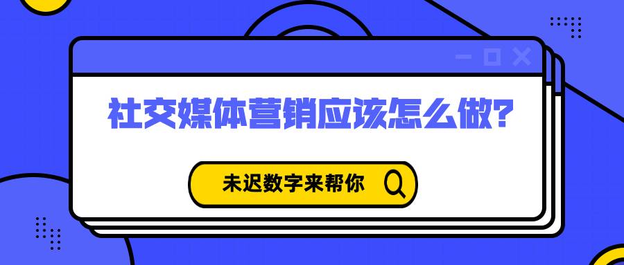社交媒體營銷應(yīng)該怎么做？未遲數(shù)字來幫你