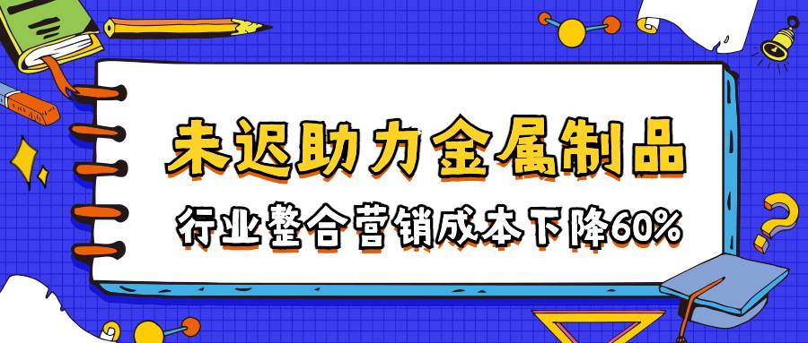 未遲助力傳統金屬制品行業整合營銷成本下降60%
