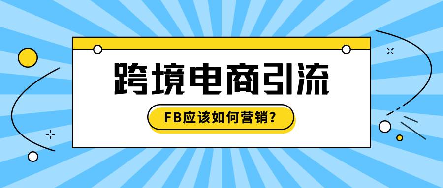 跨境電商引流的首選,FB應該如何營銷?